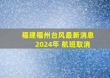 福建福州台风最新消息2024年 航班取消